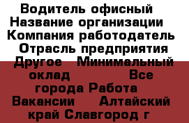 Водитель офисный › Название организации ­ Компания-работодатель › Отрасль предприятия ­ Другое › Минимальный оклад ­ 50 000 - Все города Работа » Вакансии   . Алтайский край,Славгород г.